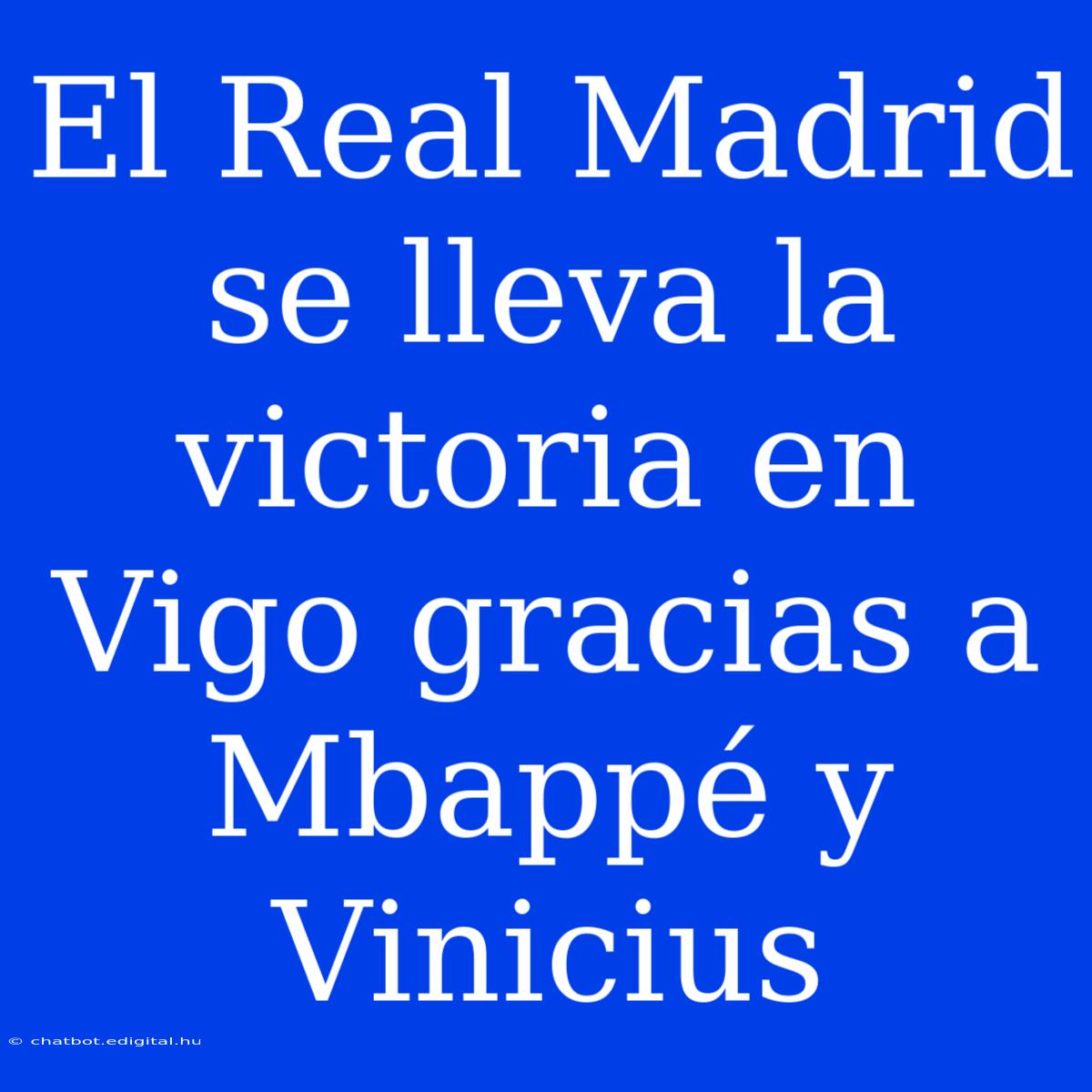 El Real Madrid Se Lleva La Victoria En Vigo Gracias A Mbappé Y Vinicius