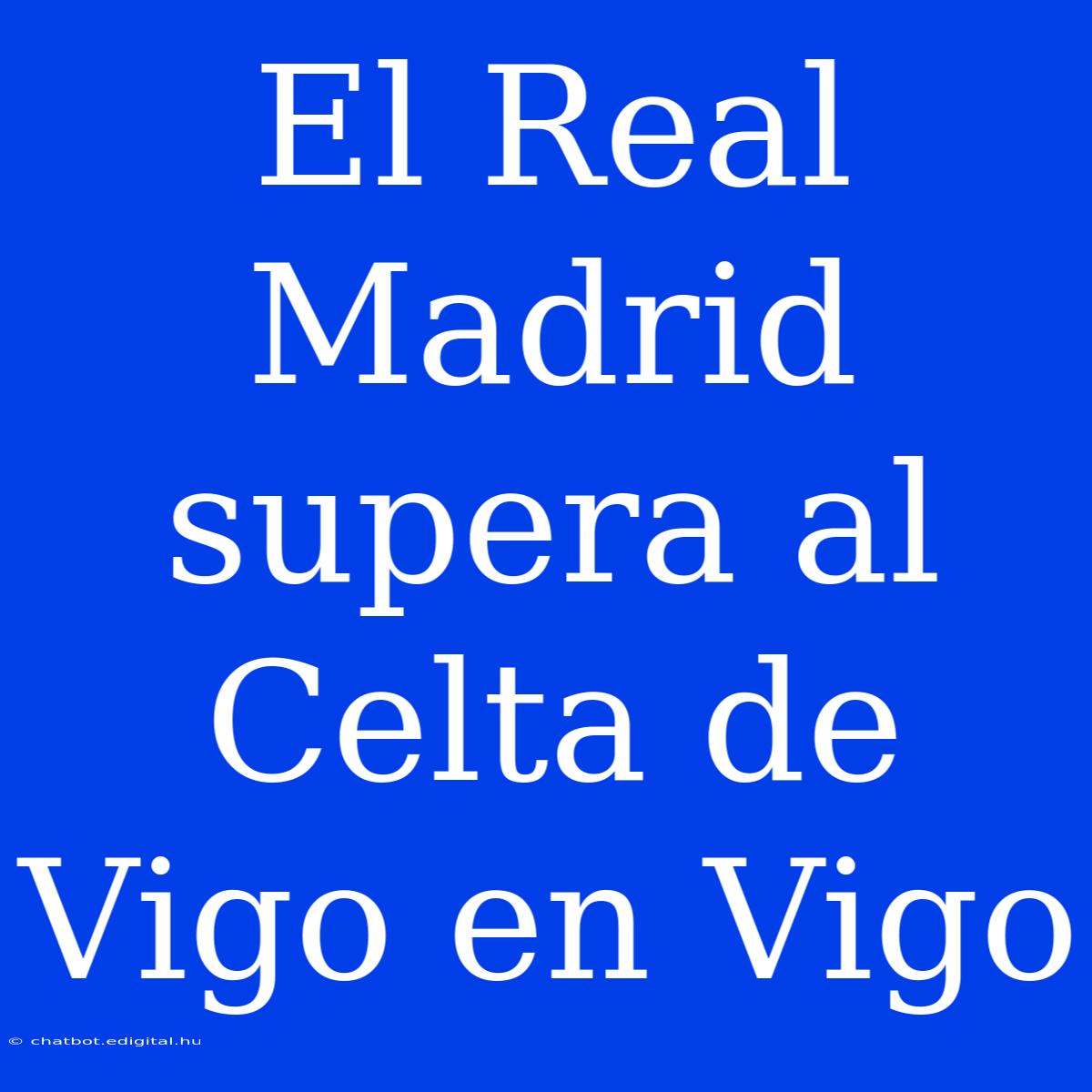 El Real Madrid Supera Al Celta De Vigo En Vigo