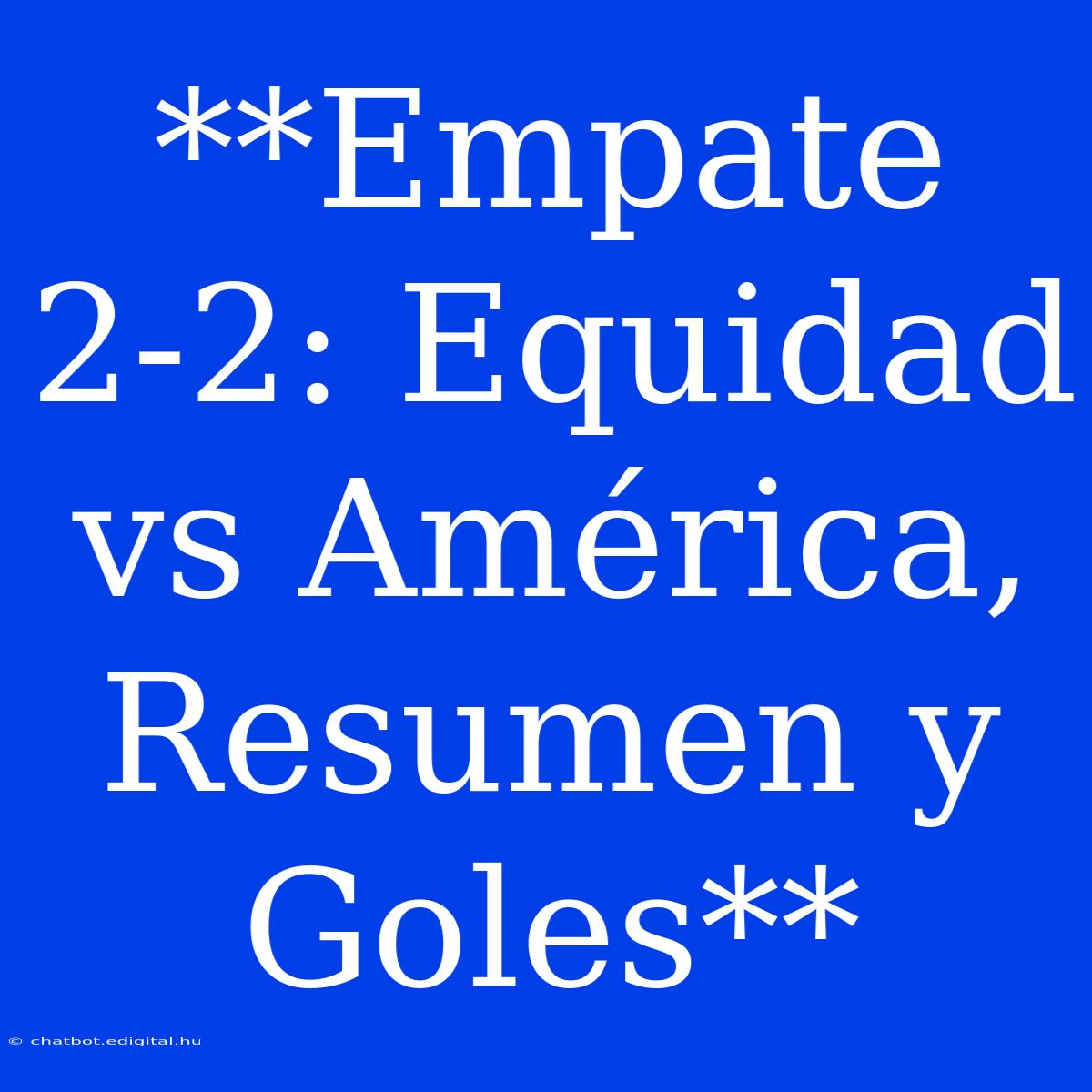 **Empate 2-2: Equidad Vs América, Resumen Y Goles**