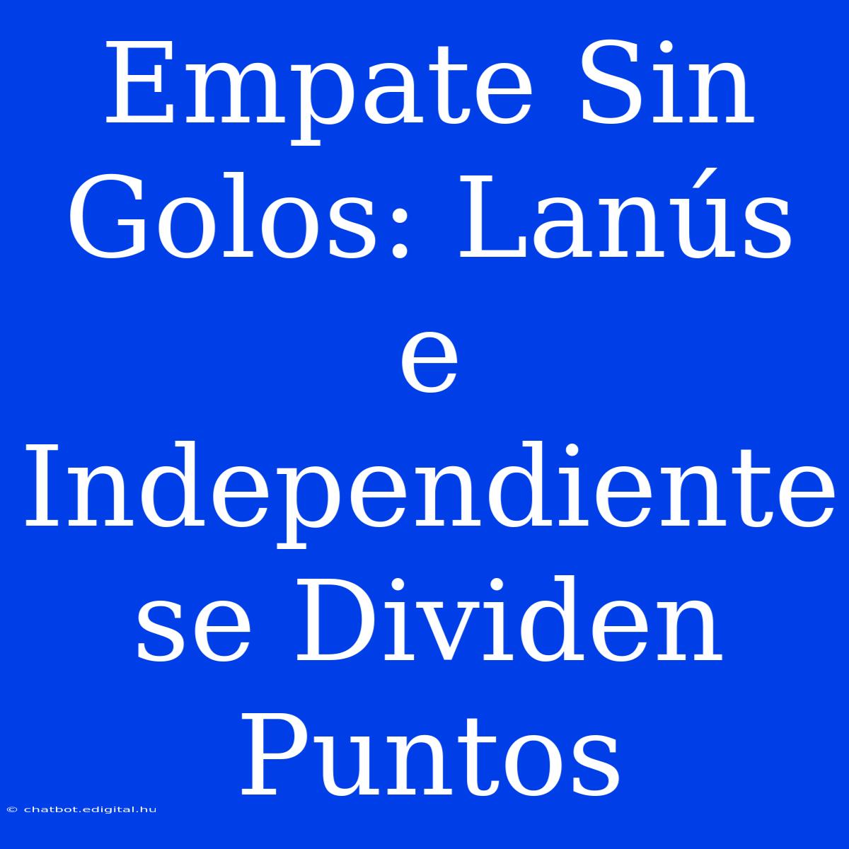 Empate Sin Golos: Lanús E Independiente Se Dividen Puntos 