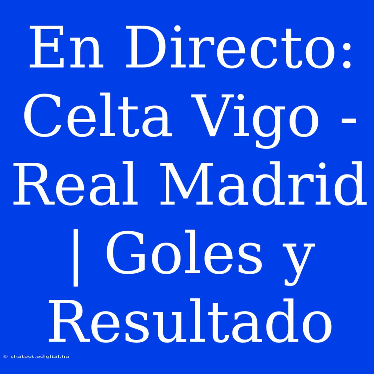 En Directo: Celta Vigo - Real Madrid | Goles Y Resultado 