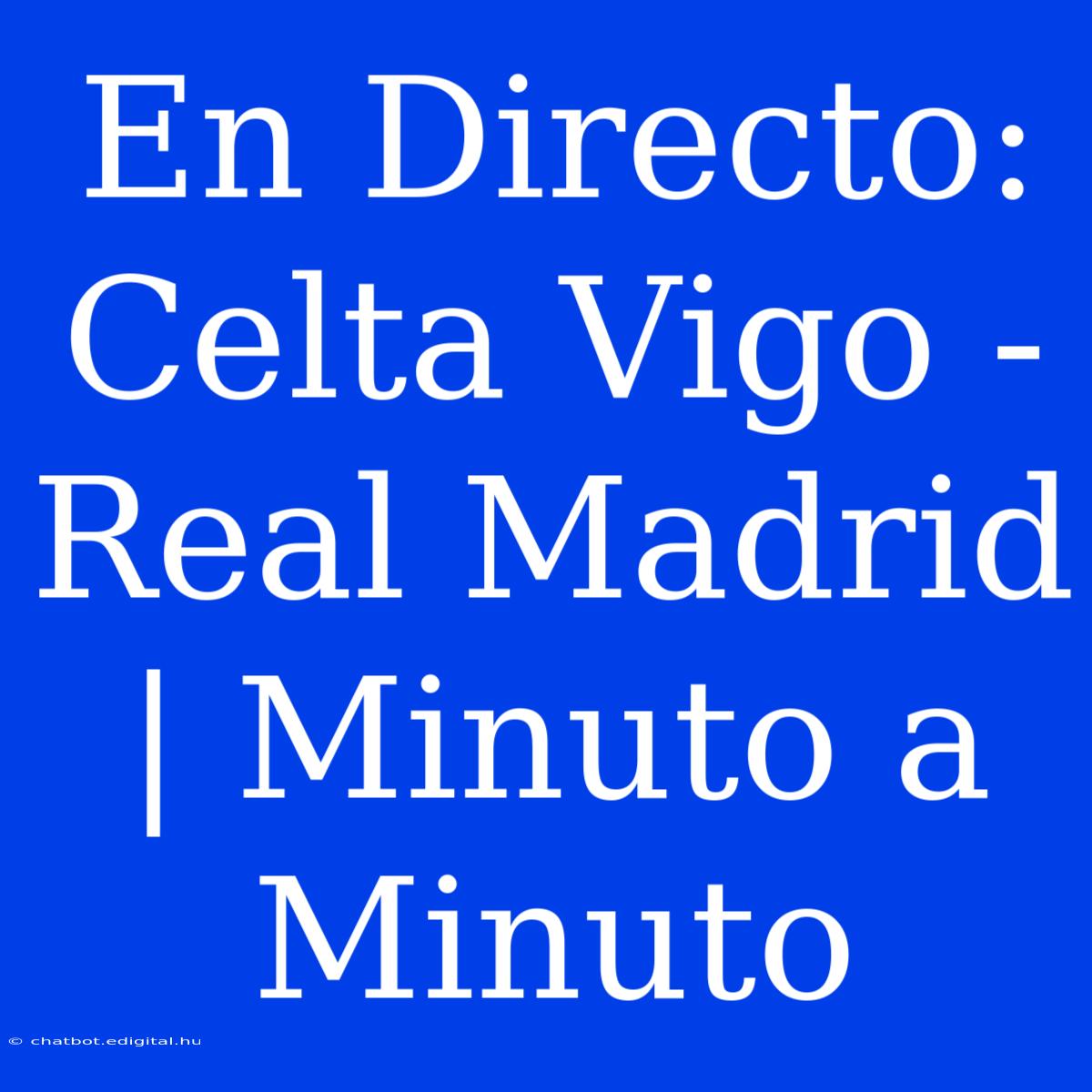 En Directo: Celta Vigo - Real Madrid | Minuto A Minuto