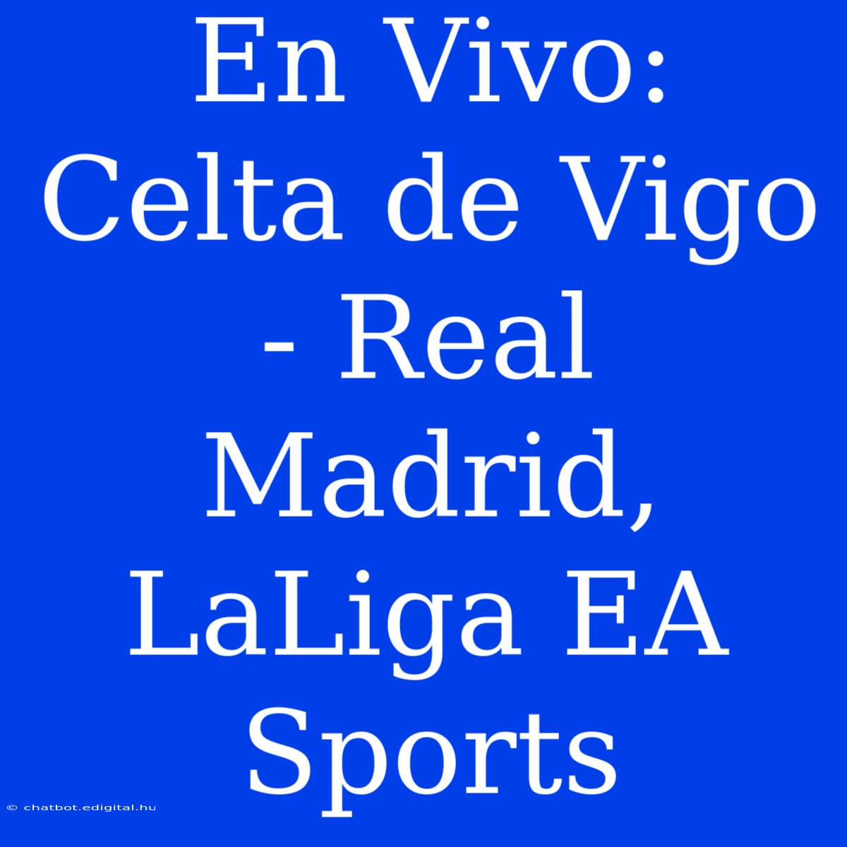 En Vivo: Celta De Vigo - Real Madrid, LaLiga EA Sports