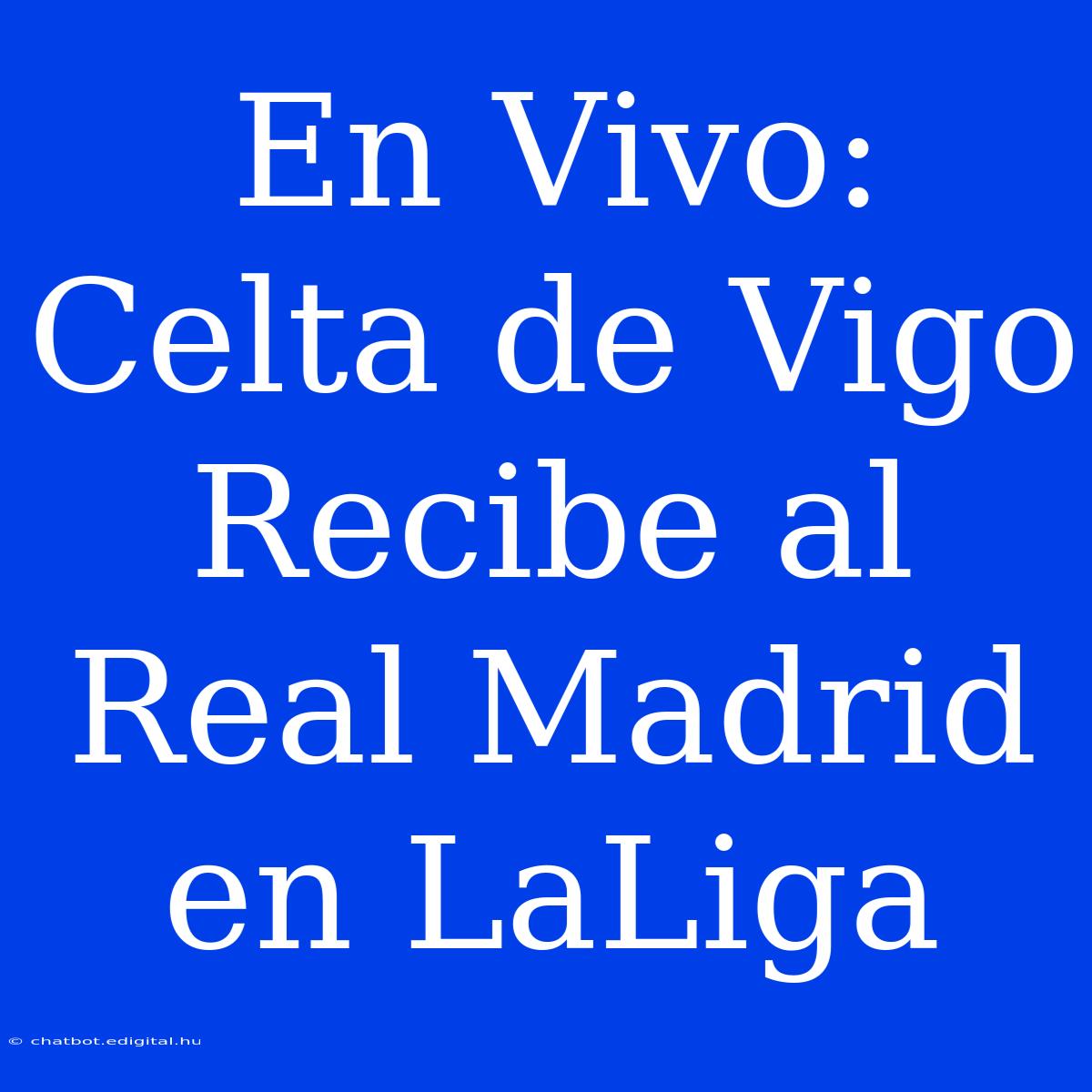 En Vivo: Celta De Vigo Recibe Al Real Madrid En LaLiga