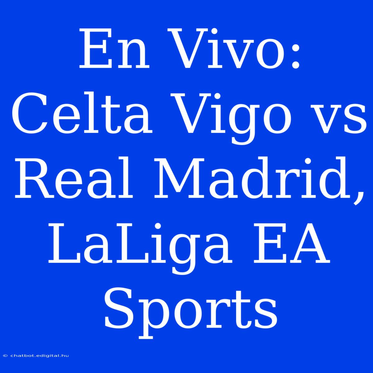 En Vivo: Celta Vigo Vs Real Madrid, LaLiga EA Sports