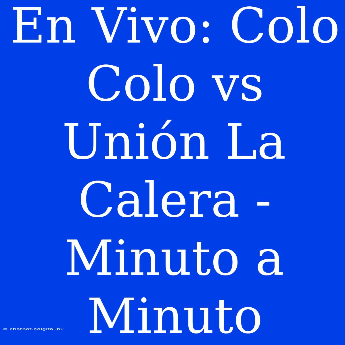 En Vivo: Colo Colo Vs Unión La Calera - Minuto A Minuto