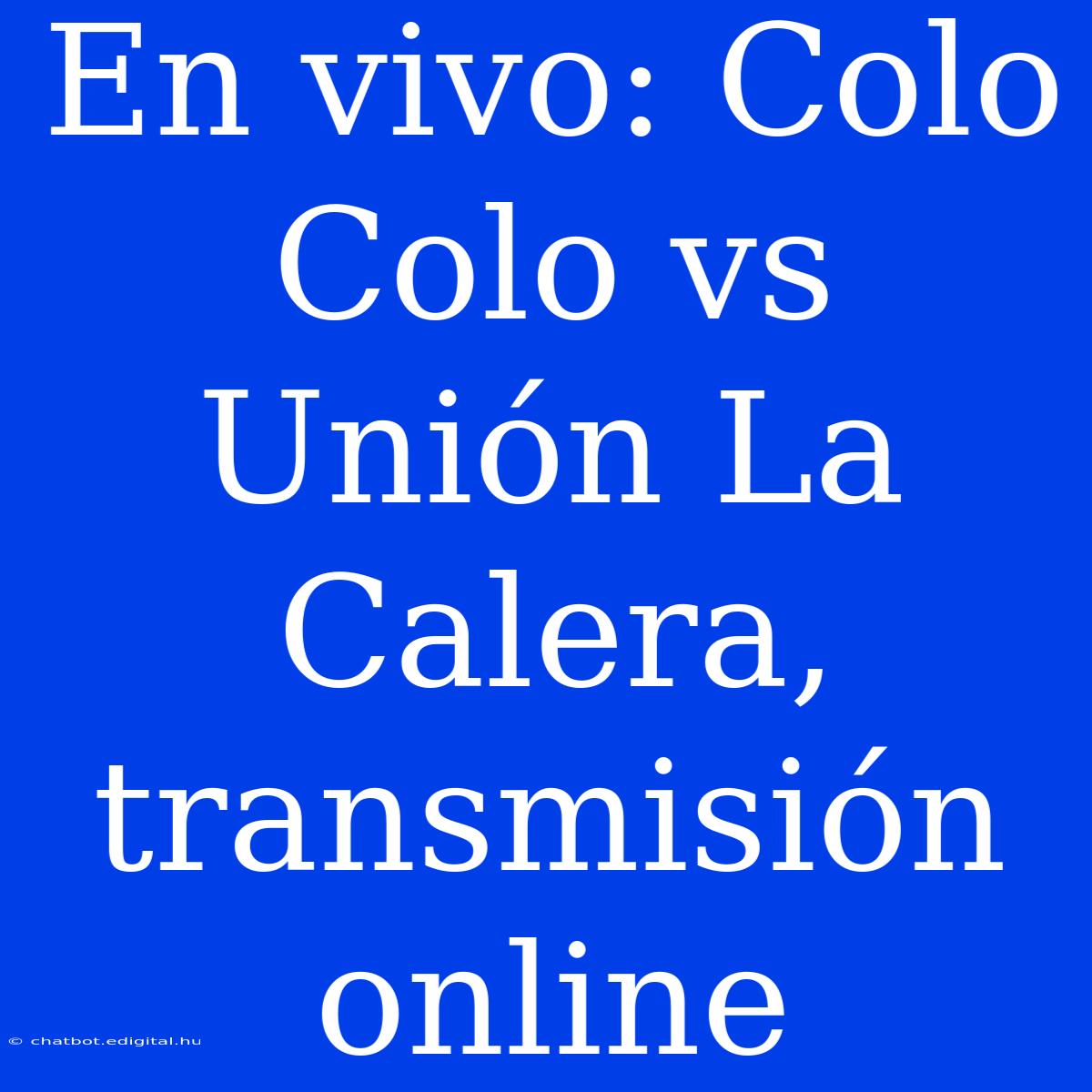 En Vivo: Colo Colo Vs Unión La Calera, Transmisión Online 