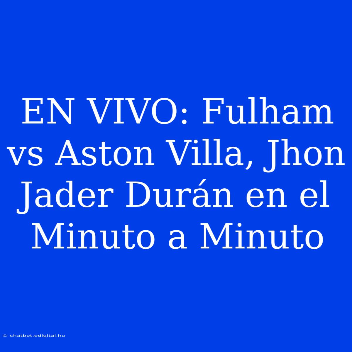 EN VIVO: Fulham Vs Aston Villa, Jhon Jader Durán En El Minuto A Minuto