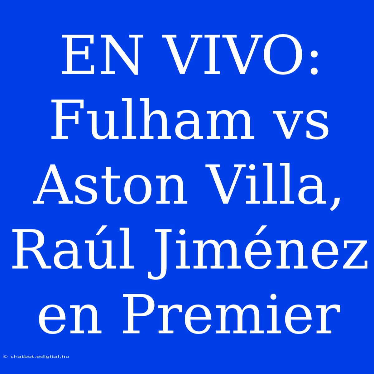 EN VIVO: Fulham Vs Aston Villa, Raúl Jiménez En Premier