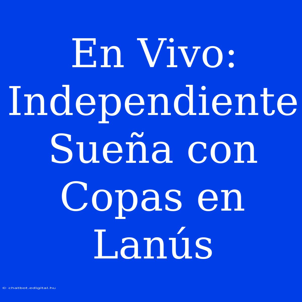 En Vivo: Independiente Sueña Con Copas En Lanús