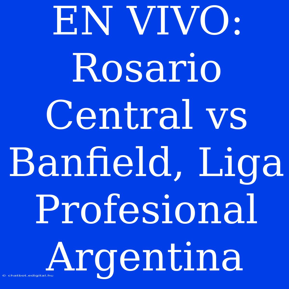 EN VIVO: Rosario Central Vs Banfield, Liga Profesional Argentina