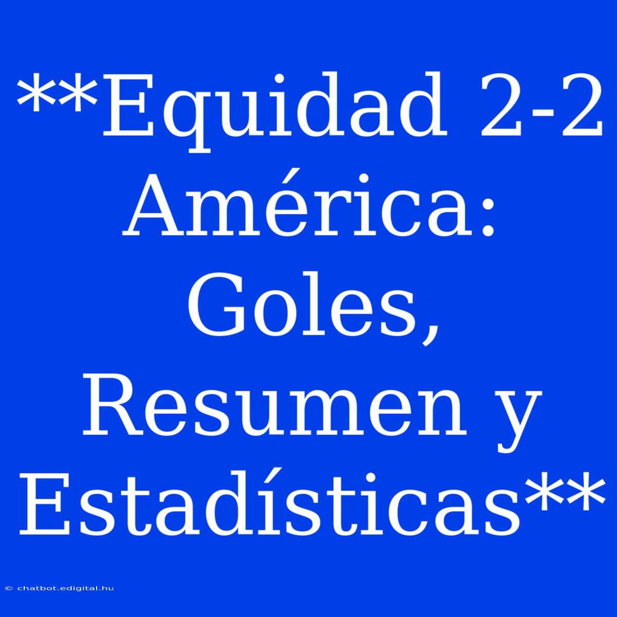 **Equidad 2-2 América: Goles, Resumen Y Estadísticas**