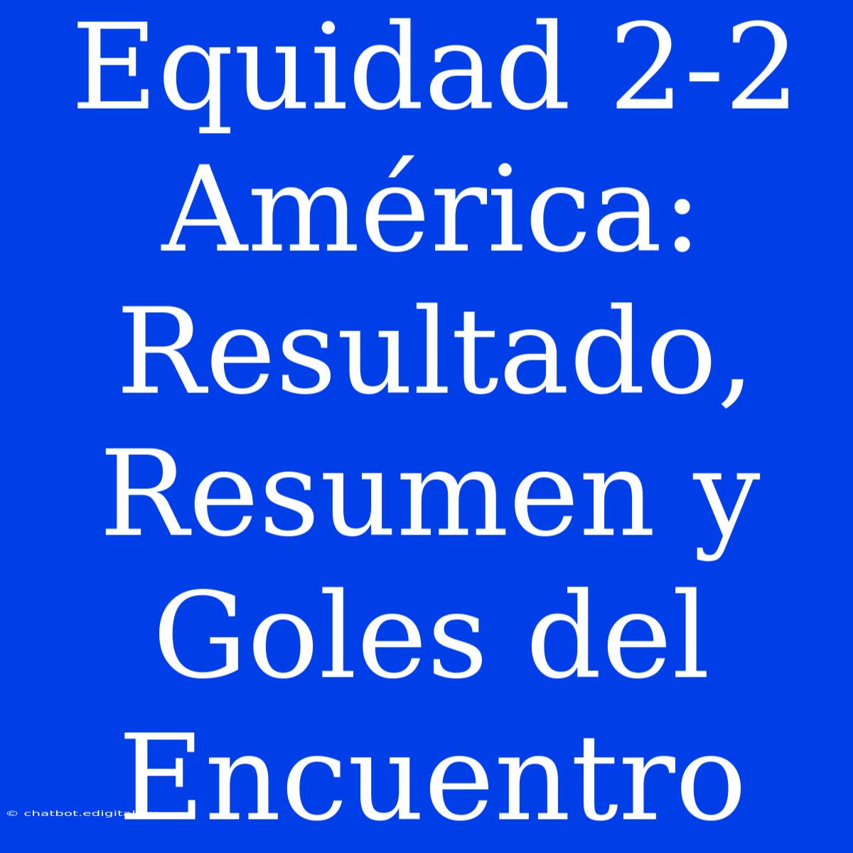 Equidad 2-2 América: Resultado, Resumen Y Goles Del Encuentro