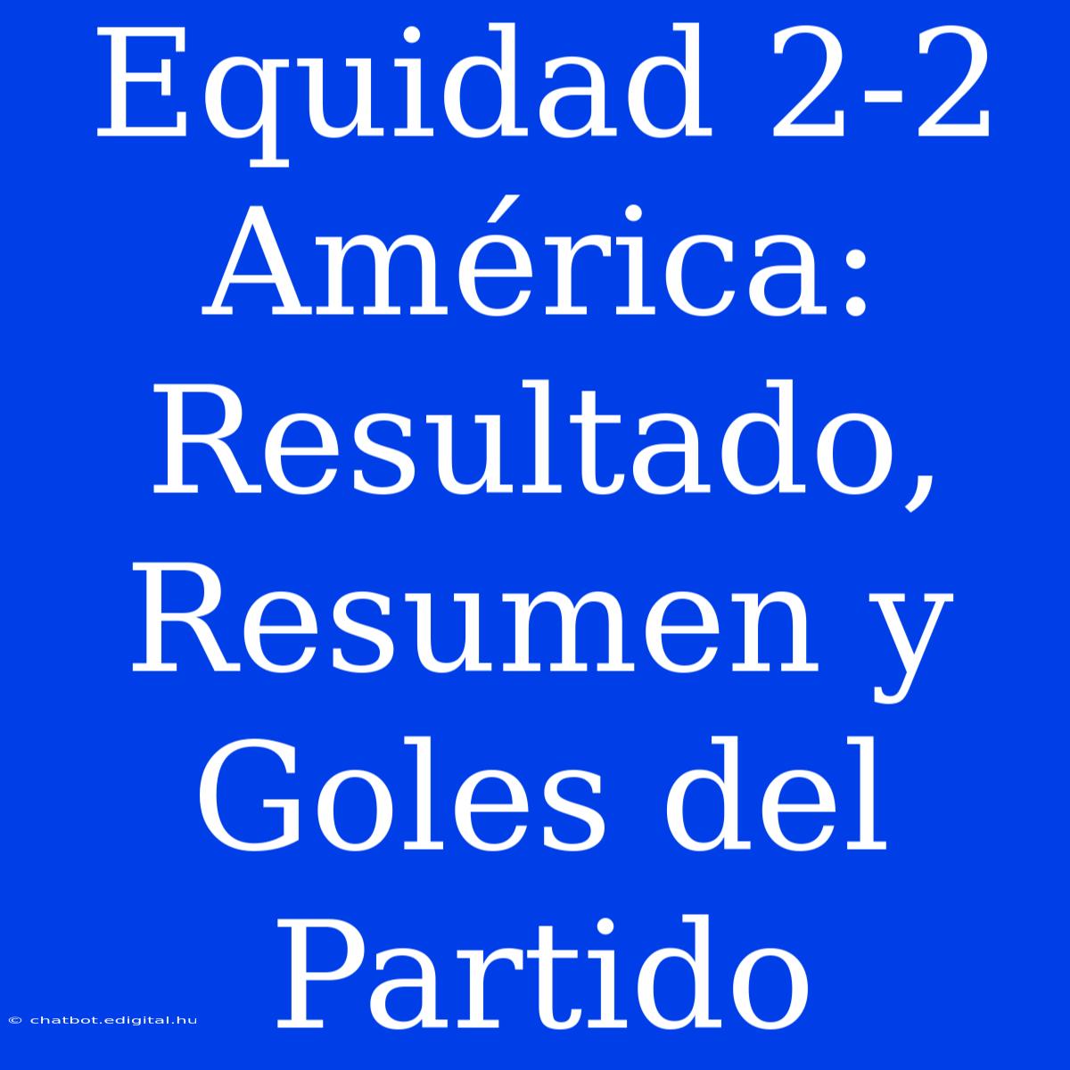 Equidad 2-2 América: Resultado, Resumen Y Goles Del Partido