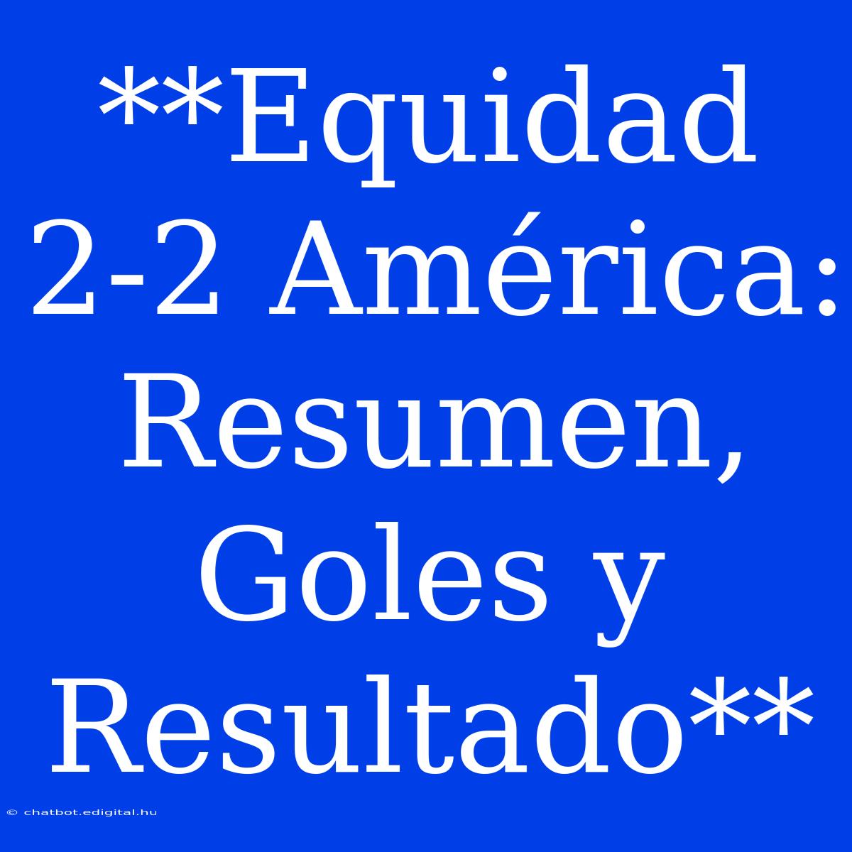 **Equidad 2-2 América: Resumen, Goles Y Resultado**