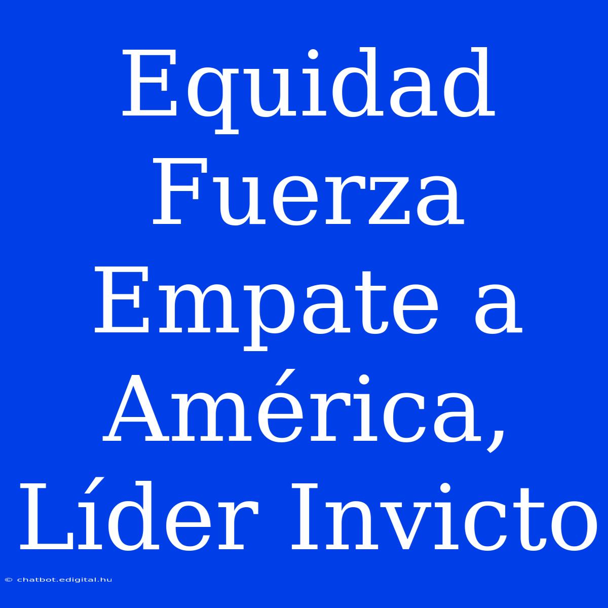 Equidad Fuerza Empate A América, Líder Invicto