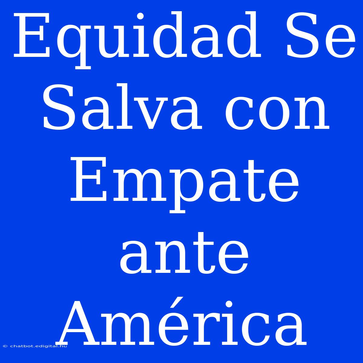 Equidad Se Salva Con Empate Ante América