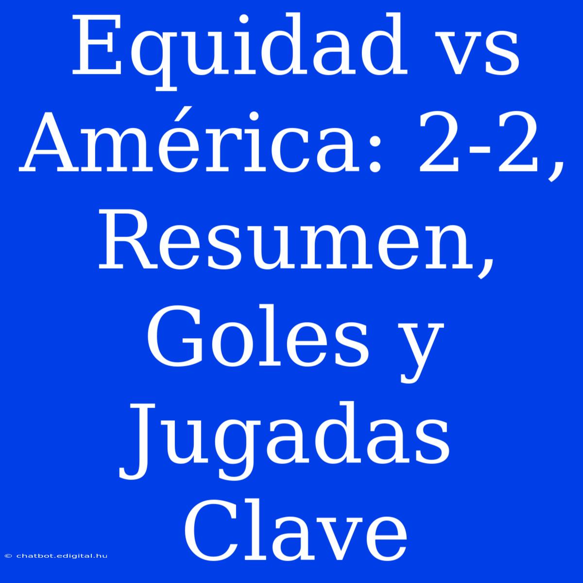 Equidad Vs América: 2-2, Resumen, Goles Y Jugadas Clave