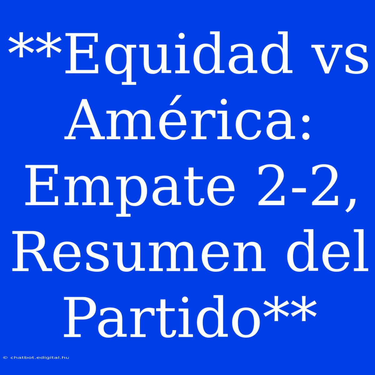 **Equidad Vs América: Empate 2-2, Resumen Del Partido**