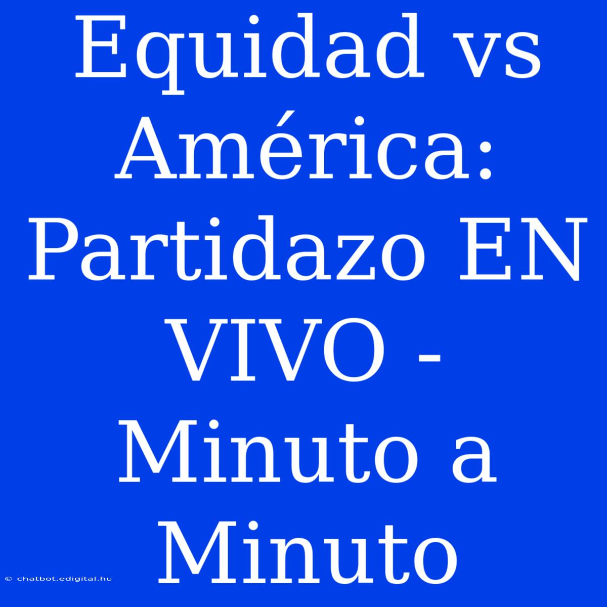 Equidad Vs América: Partidazo EN VIVO - Minuto A Minuto