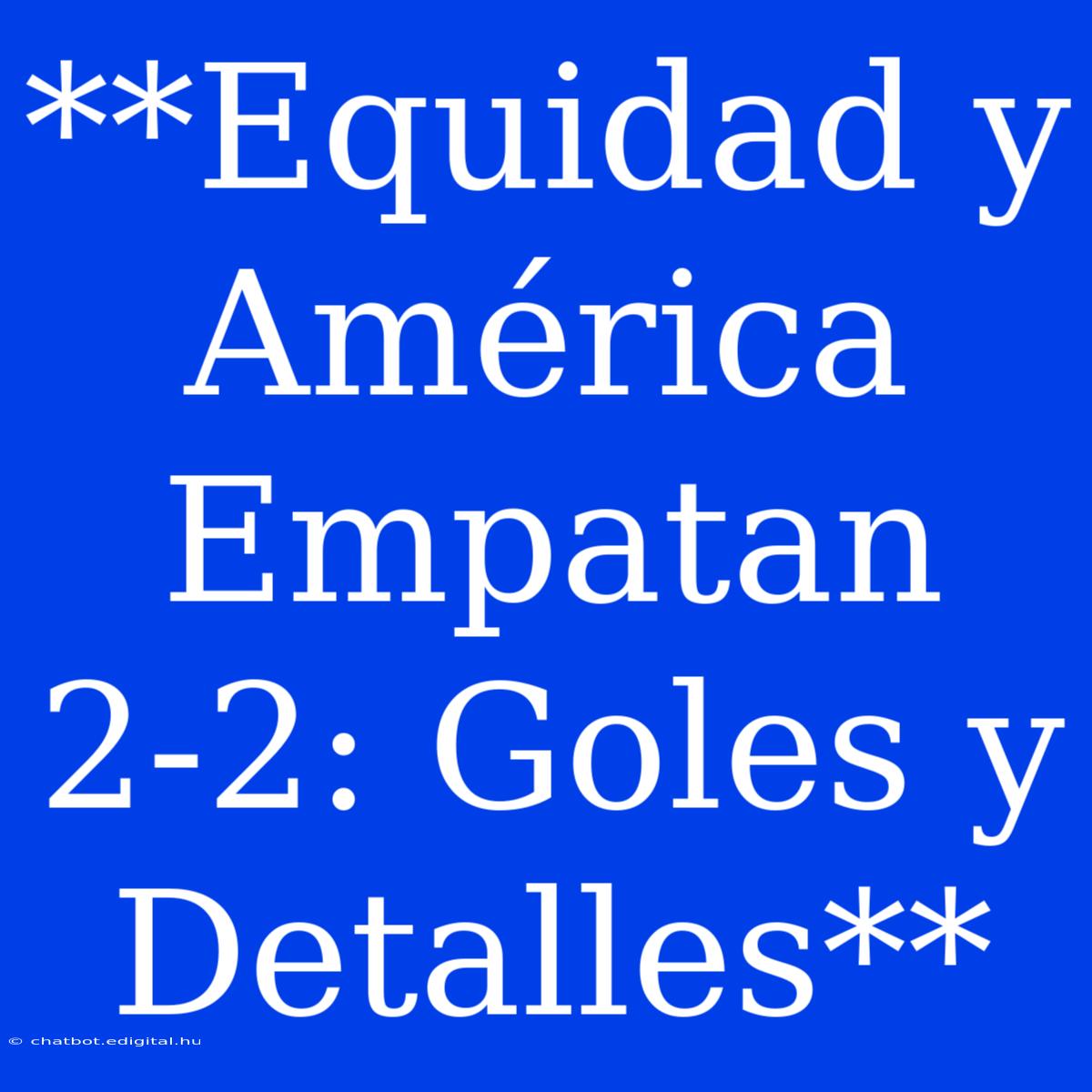 **Equidad Y América Empatan 2-2: Goles Y Detalles**