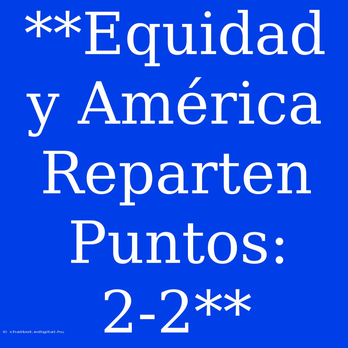 **Equidad Y América Reparten Puntos: 2-2**