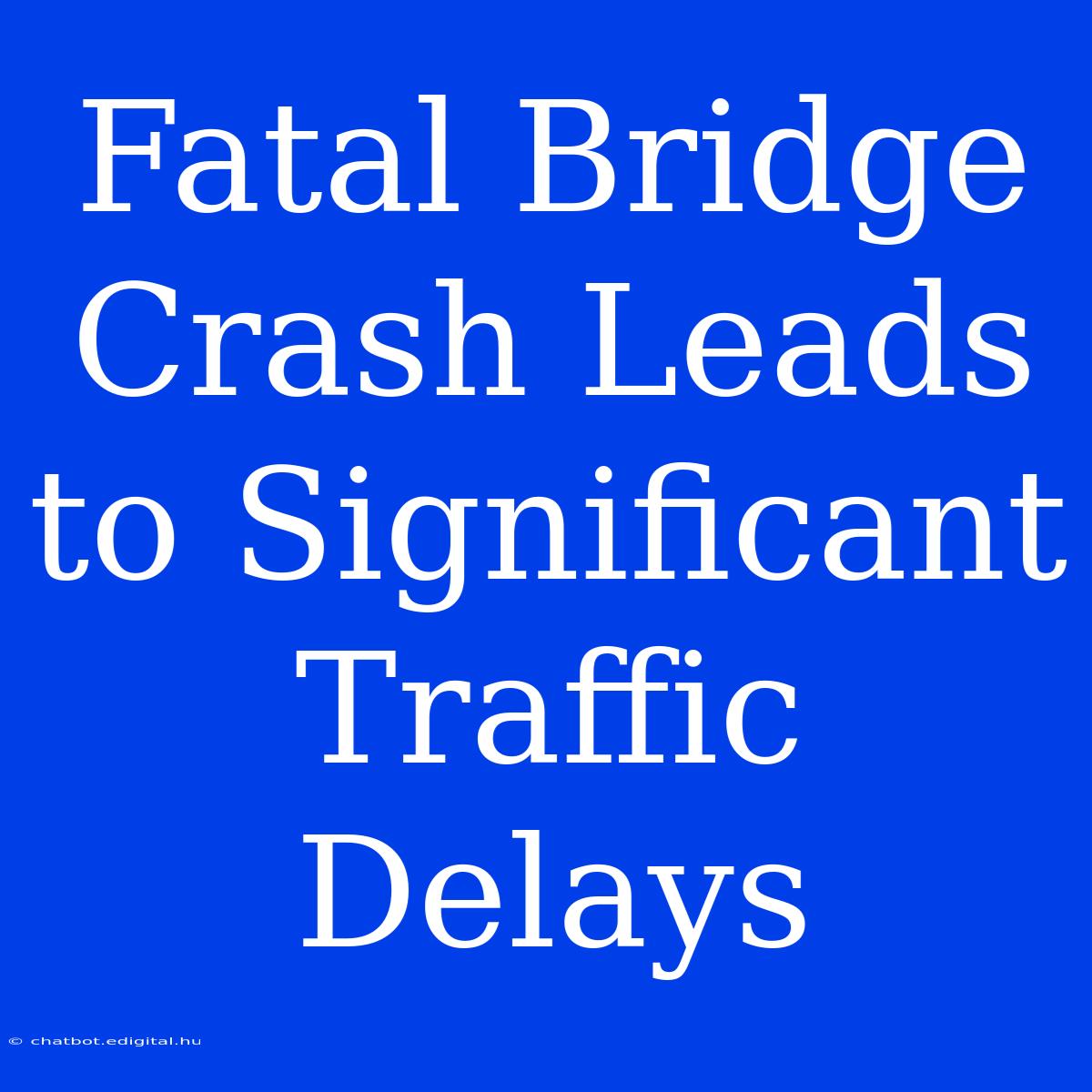 Fatal Bridge Crash Leads To Significant Traffic Delays