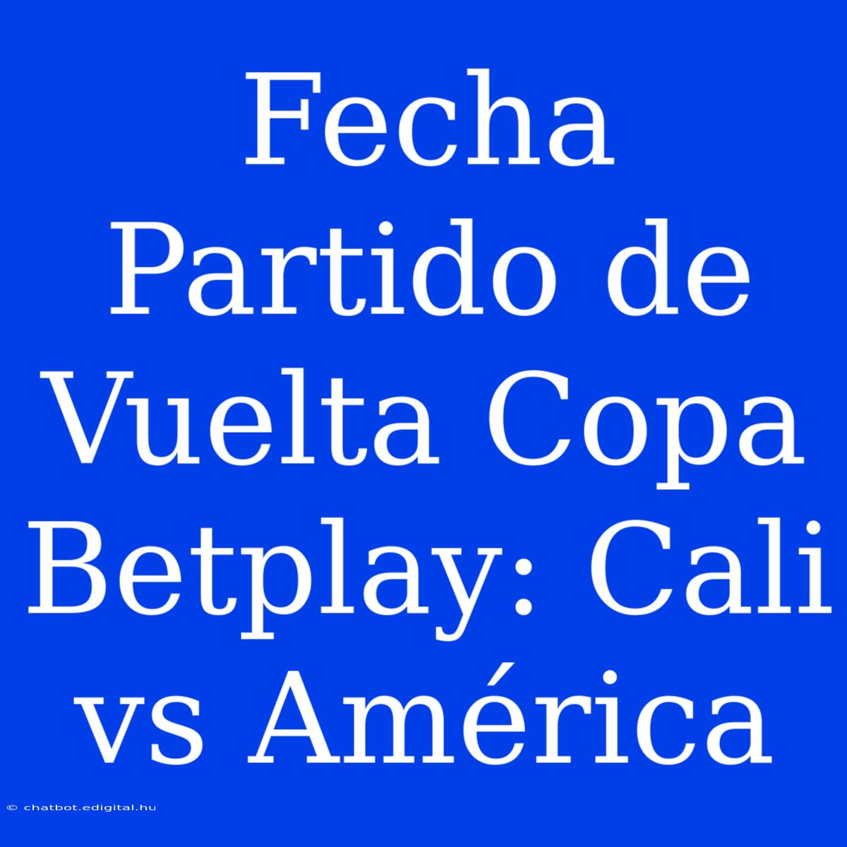 Fecha Partido De Vuelta Copa Betplay: Cali Vs América