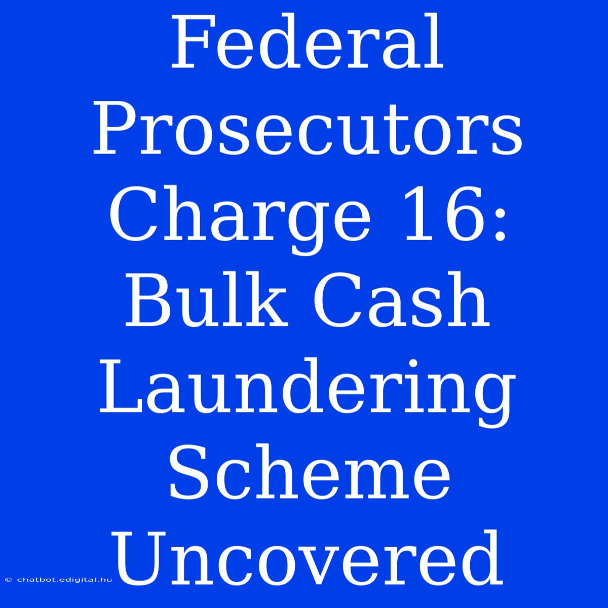 Federal Prosecutors Charge 16: Bulk Cash Laundering Scheme Uncovered 