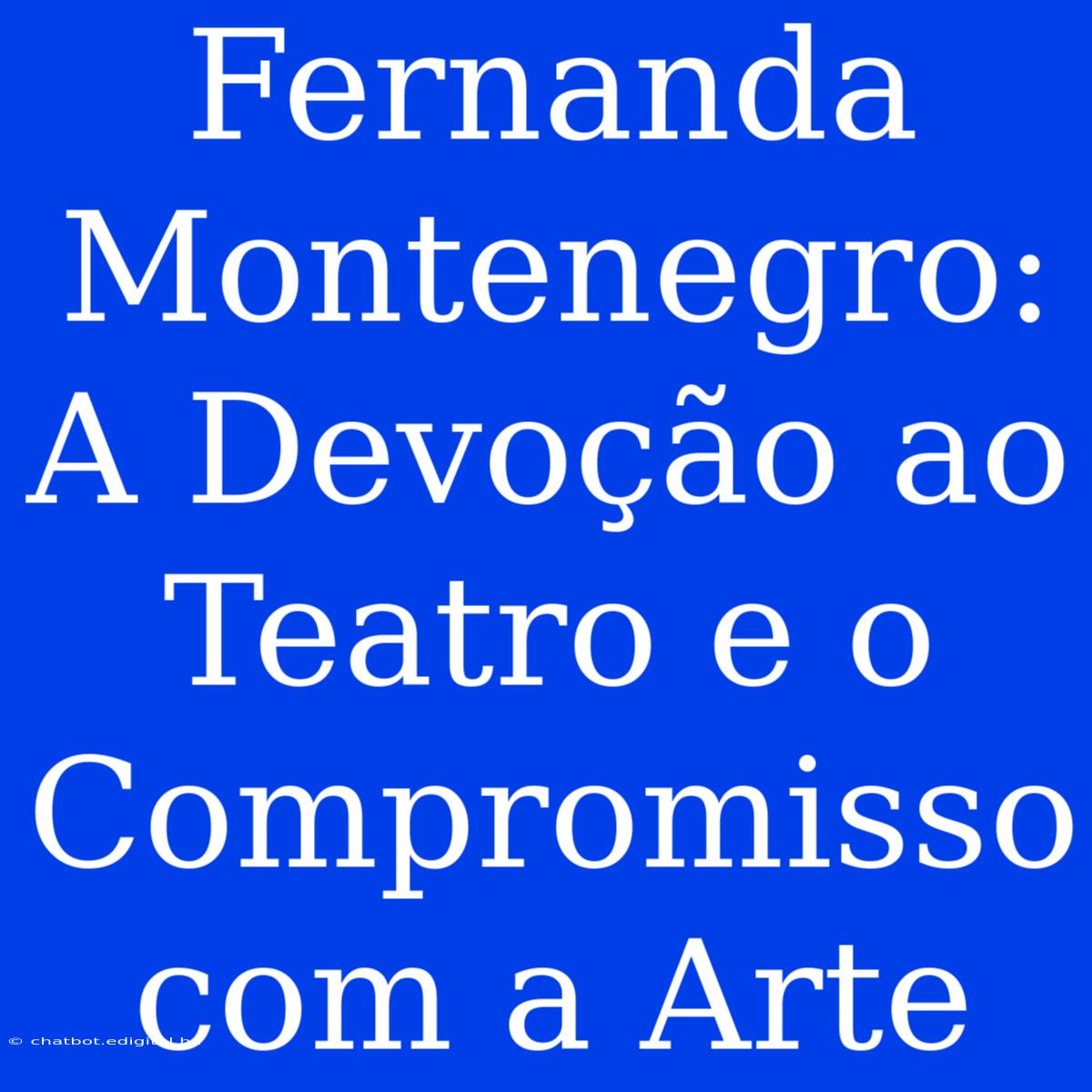 Fernanda Montenegro: A Devoção Ao Teatro E O Compromisso Com A Arte