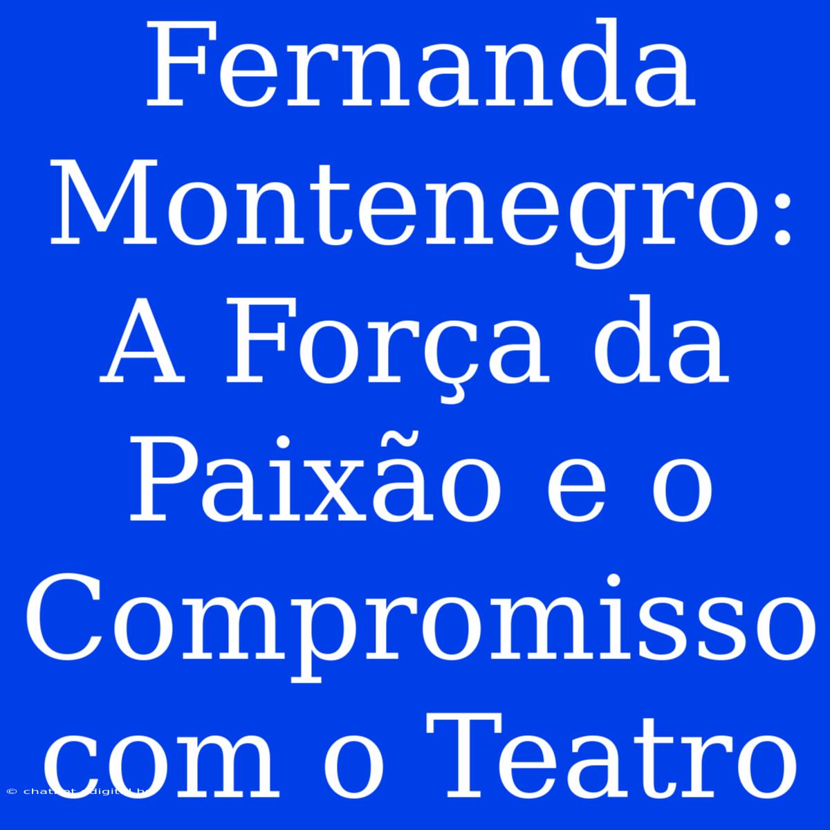 Fernanda Montenegro: A Força Da Paixão E O Compromisso Com O Teatro