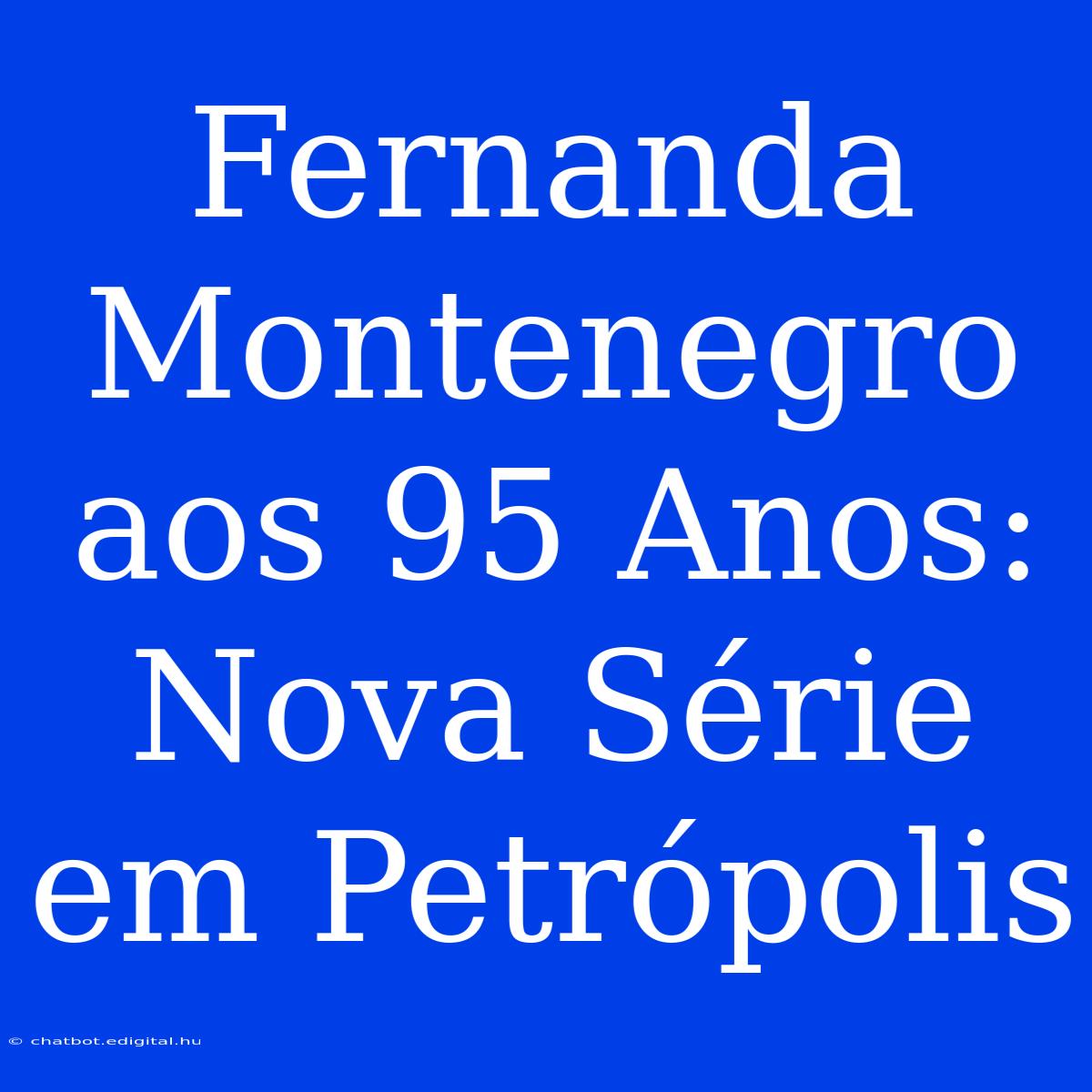 Fernanda Montenegro Aos 95 Anos: Nova Série Em Petrópolis