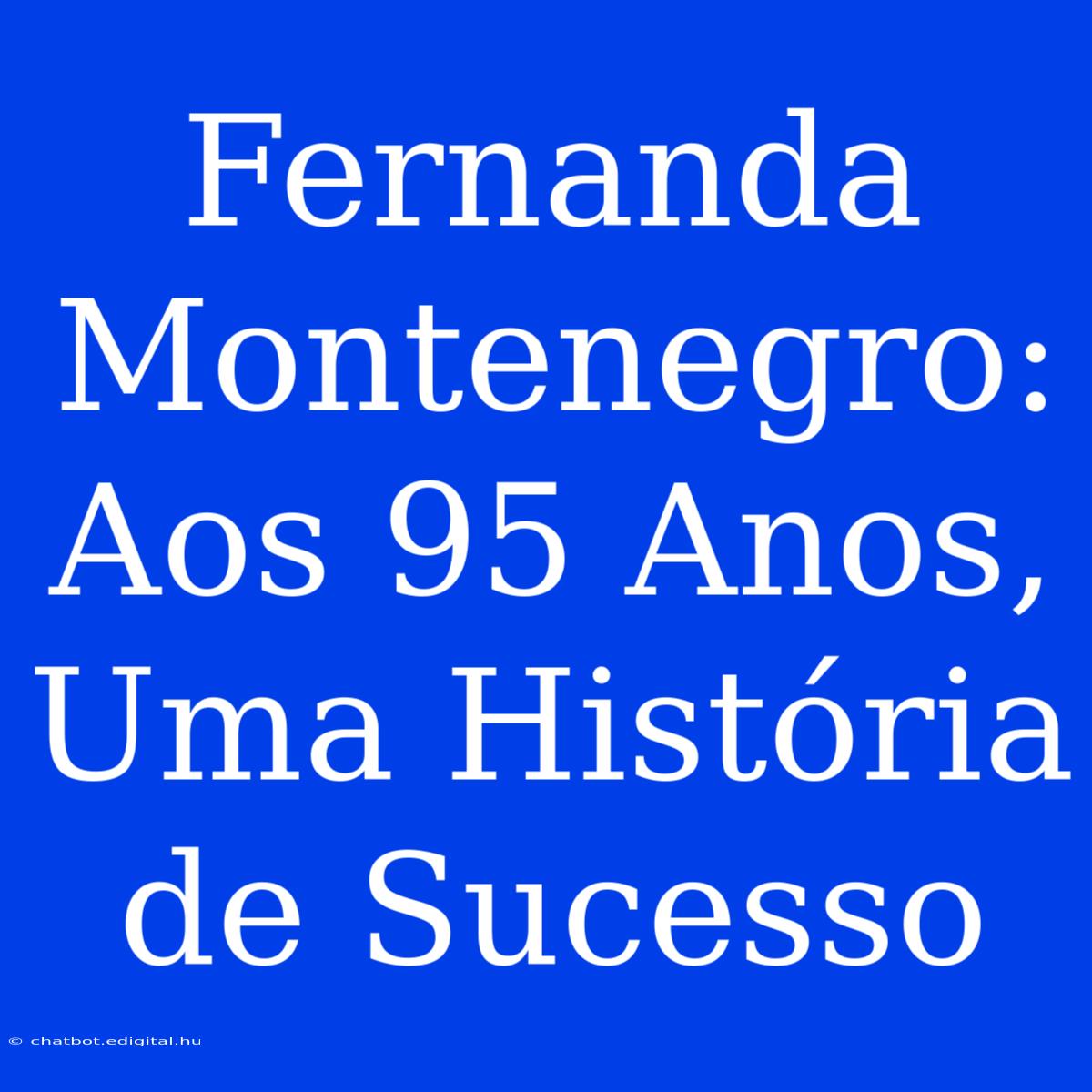 Fernanda Montenegro: Aos 95 Anos, Uma História De Sucesso