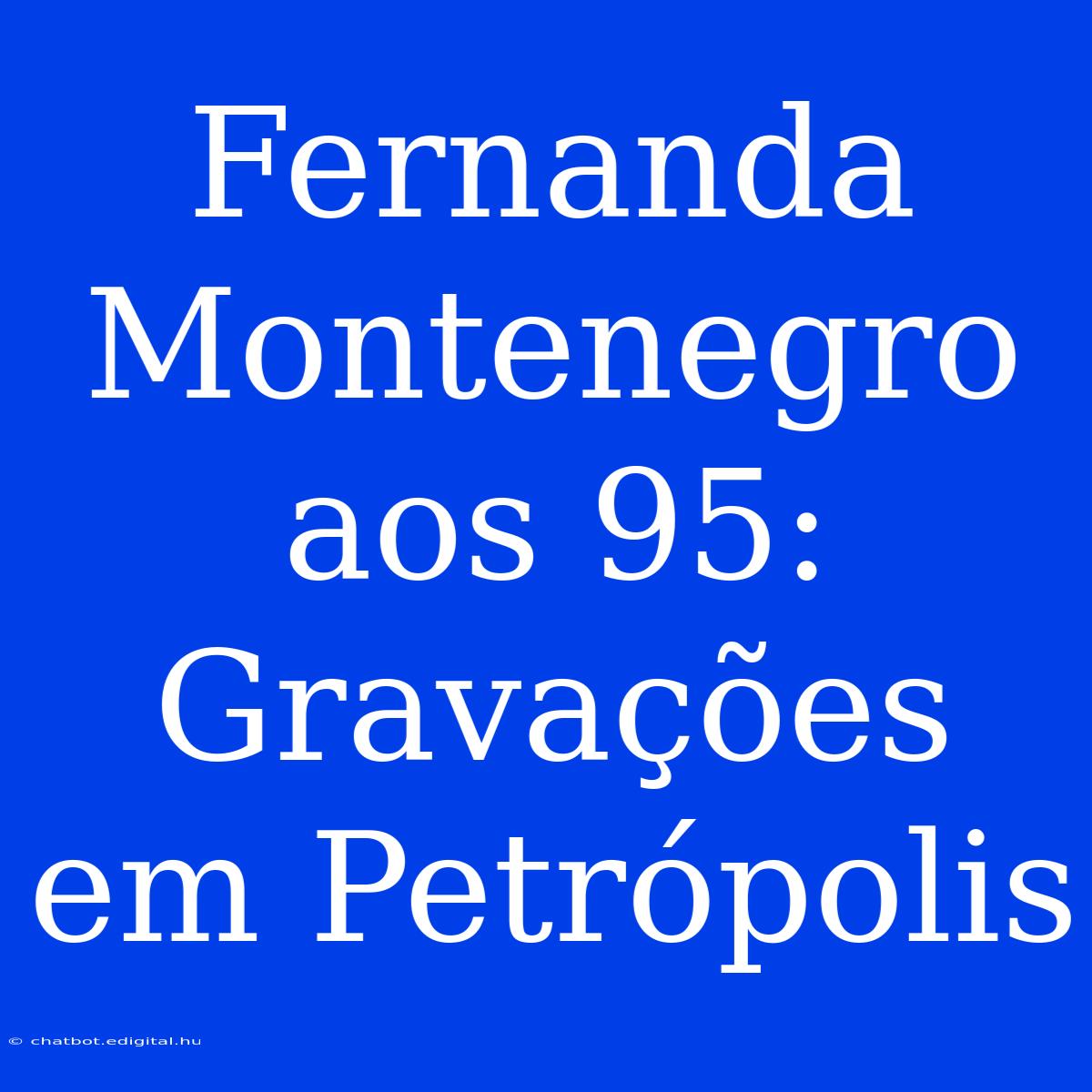 Fernanda Montenegro Aos 95: Gravações Em Petrópolis