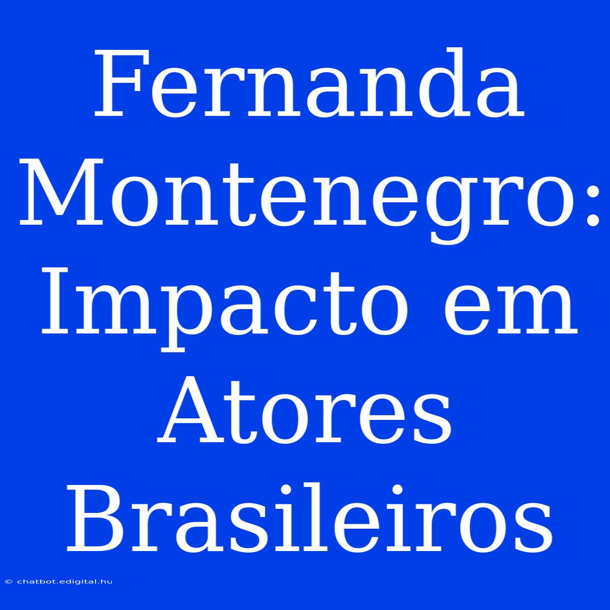 Fernanda Montenegro:  Impacto Em Atores Brasileiros