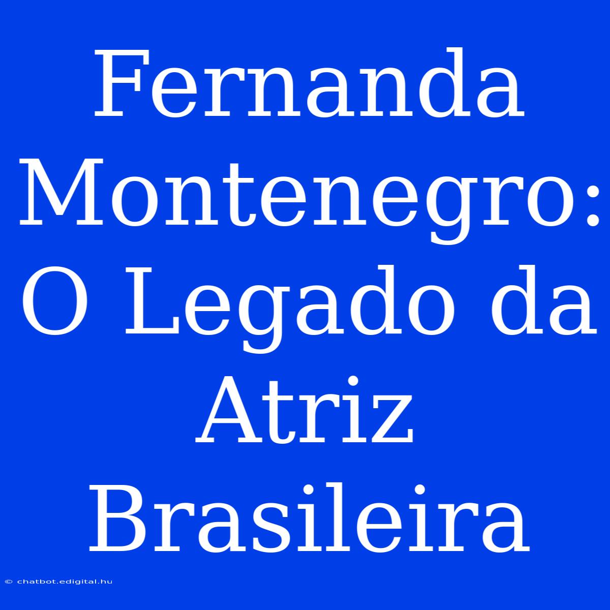 Fernanda Montenegro: O Legado Da Atriz Brasileira