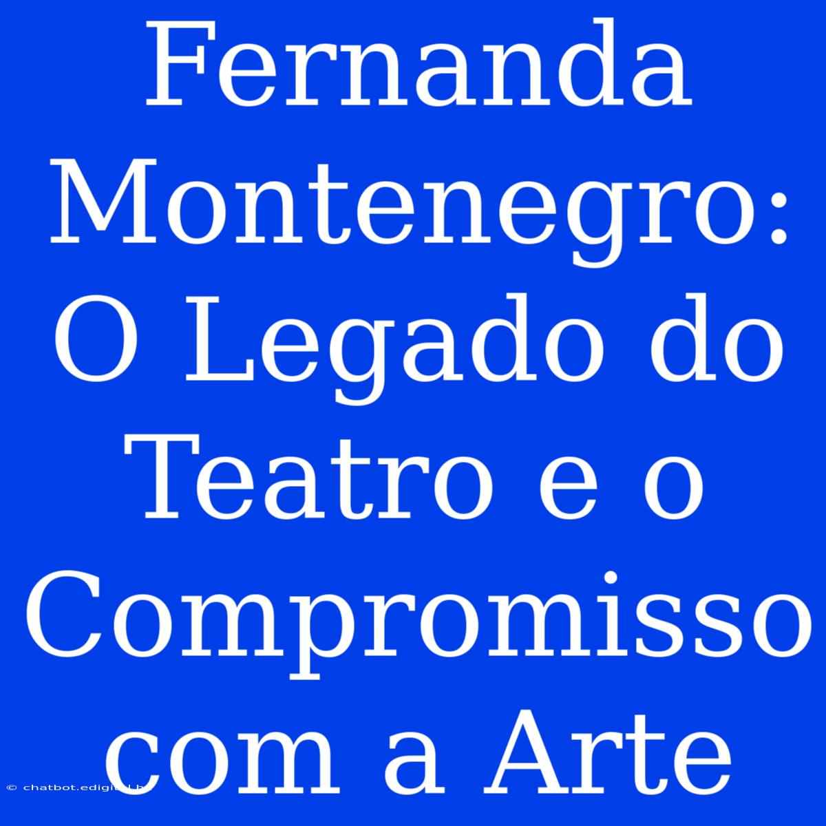 Fernanda Montenegro: O Legado Do Teatro E O Compromisso Com A Arte