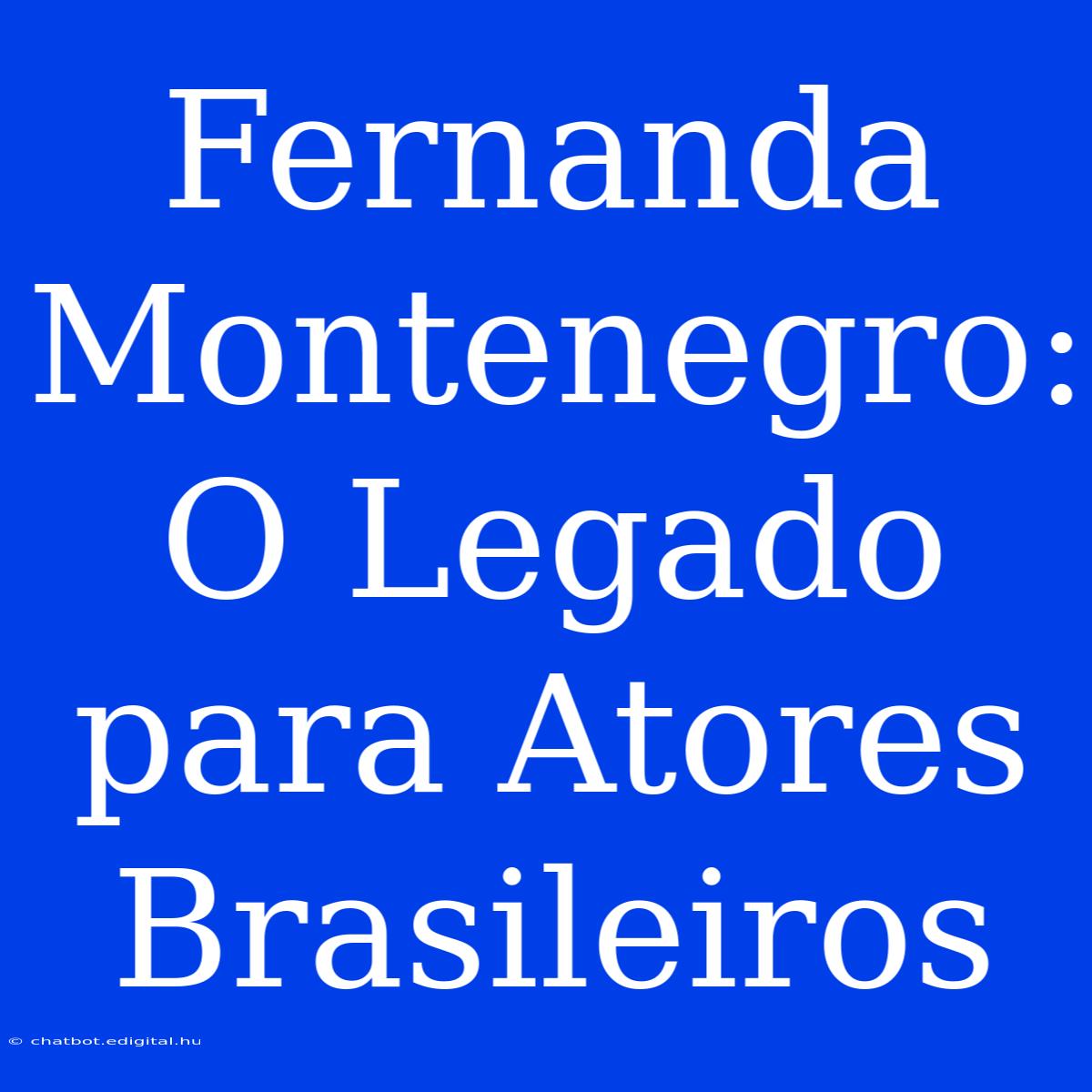 Fernanda Montenegro: O Legado Para Atores Brasileiros