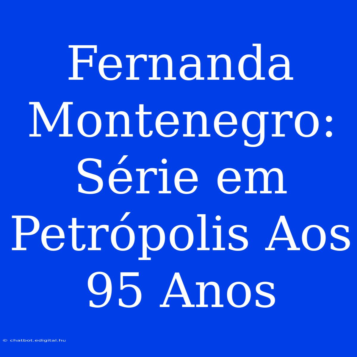 Fernanda Montenegro: Série Em Petrópolis Aos 95 Anos