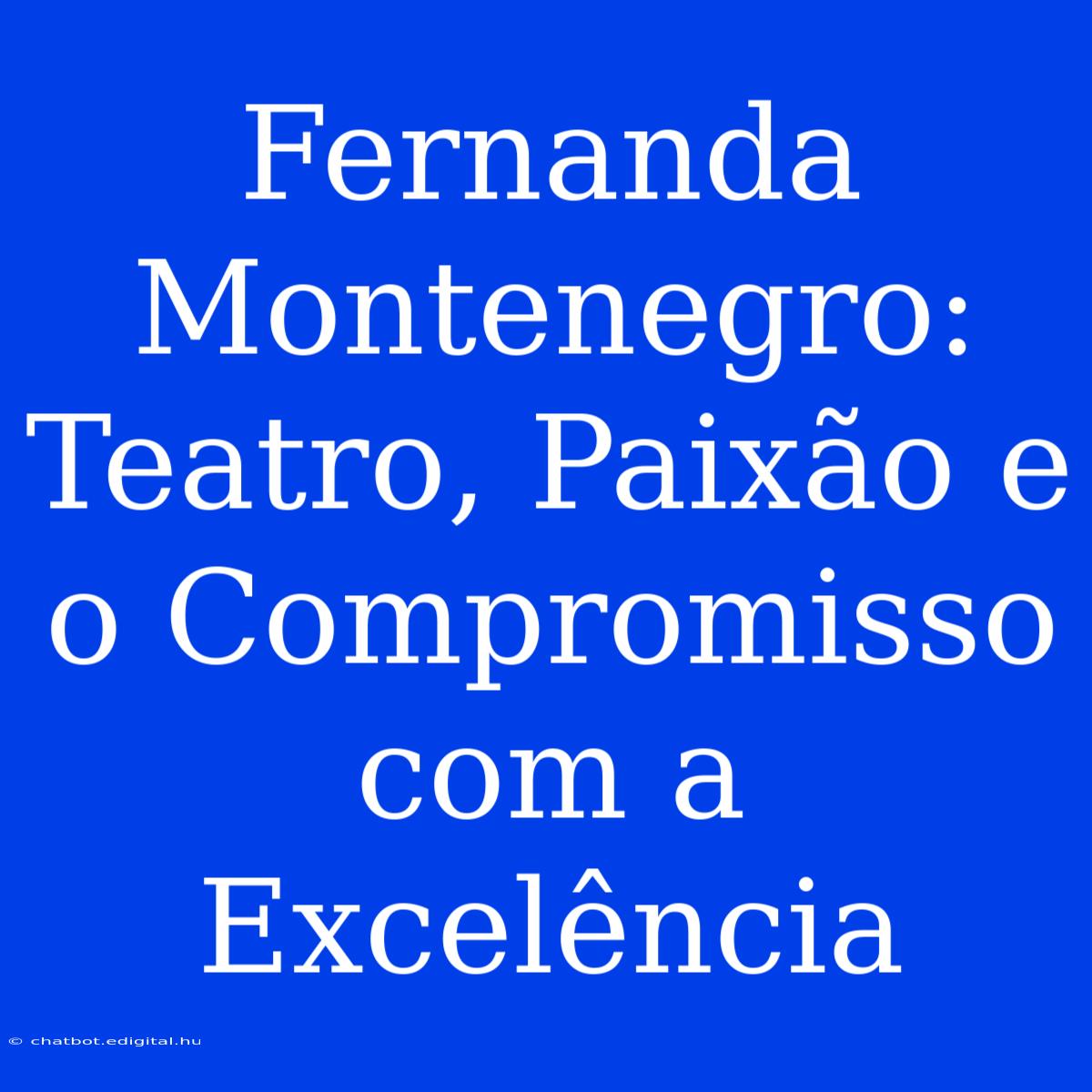 Fernanda Montenegro: Teatro, Paixão E O Compromisso Com A Excelência