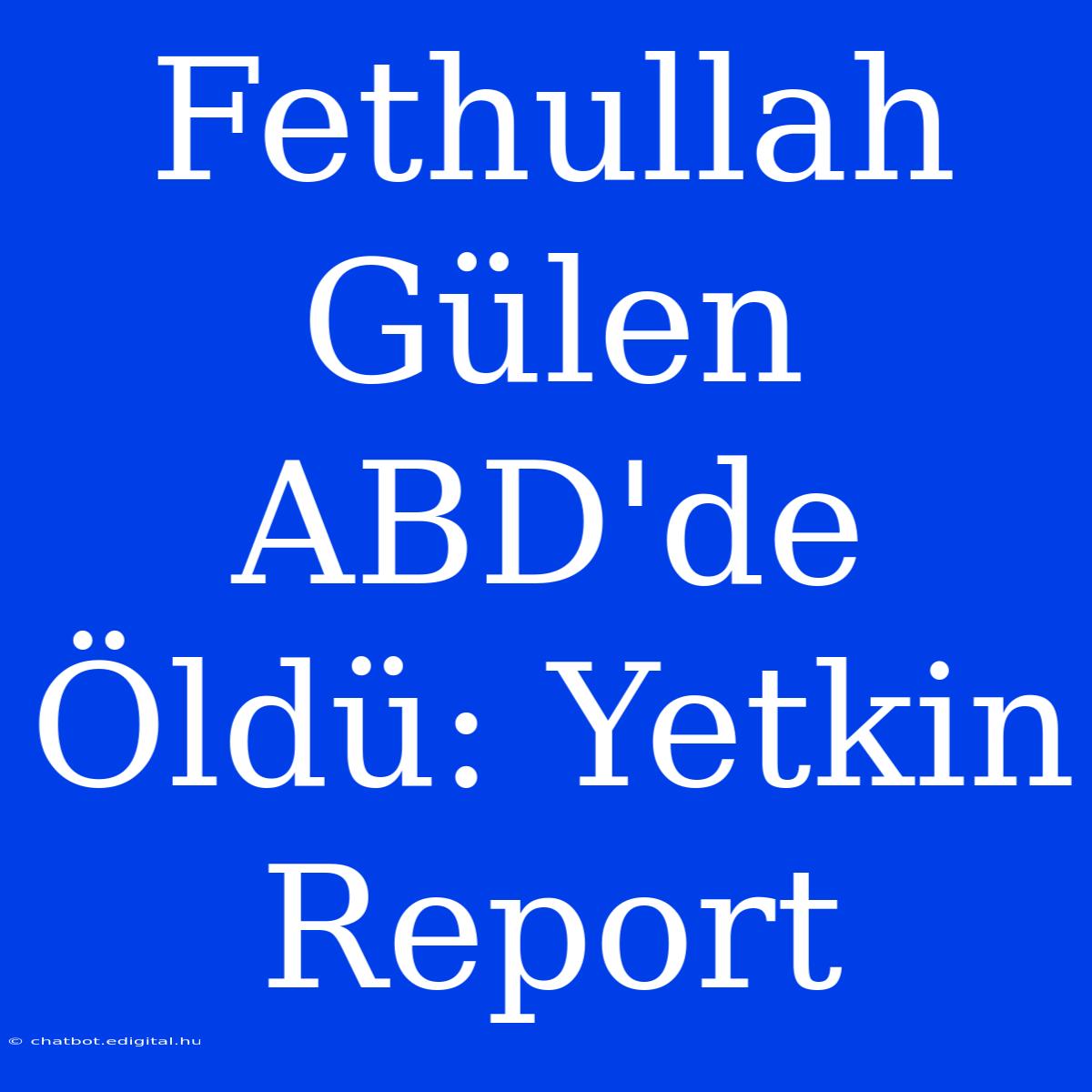 Fethullah Gülen ABD'de Öldü: Yetkin Report