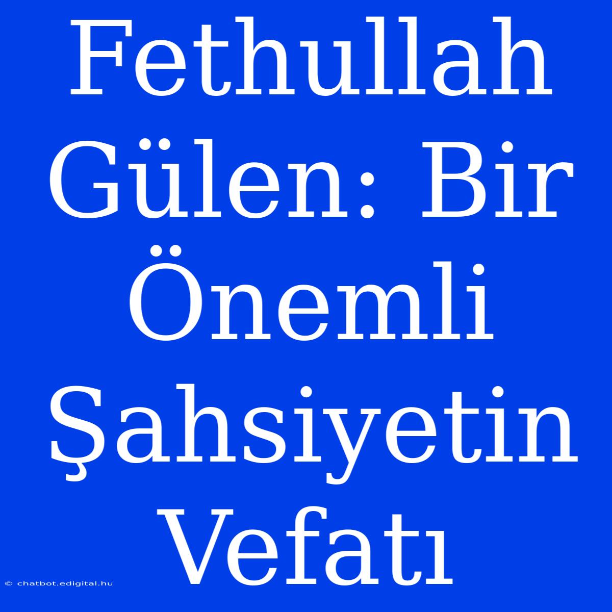 Fethullah Gülen: Bir Önemli Şahsiyetin Vefatı