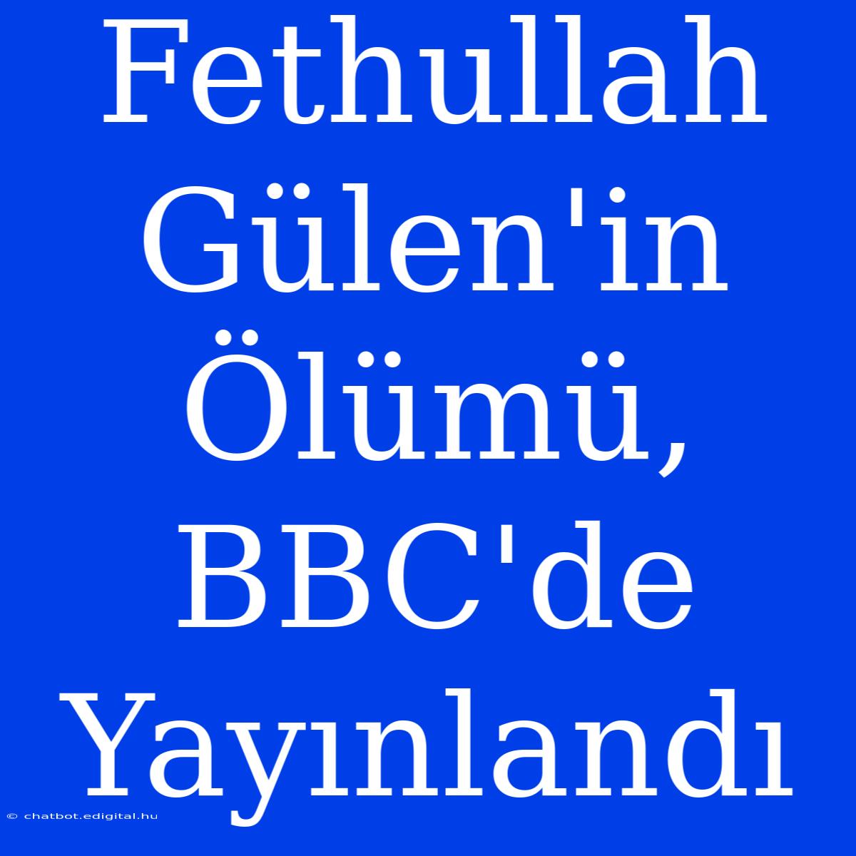 Fethullah Gülen'in Ölümü, BBC'de Yayınlandı