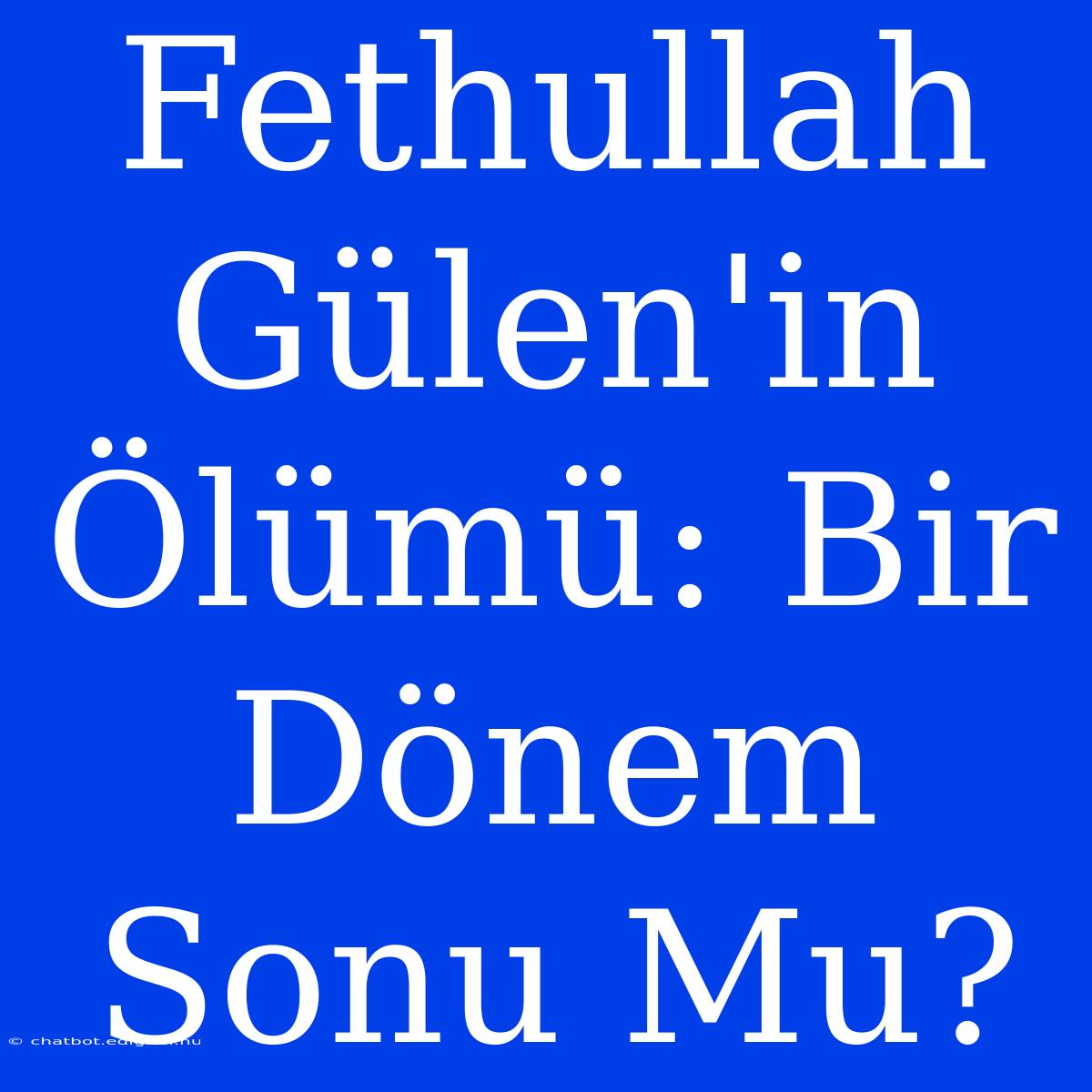 Fethullah Gülen'in Ölümü: Bir Dönem Sonu Mu?