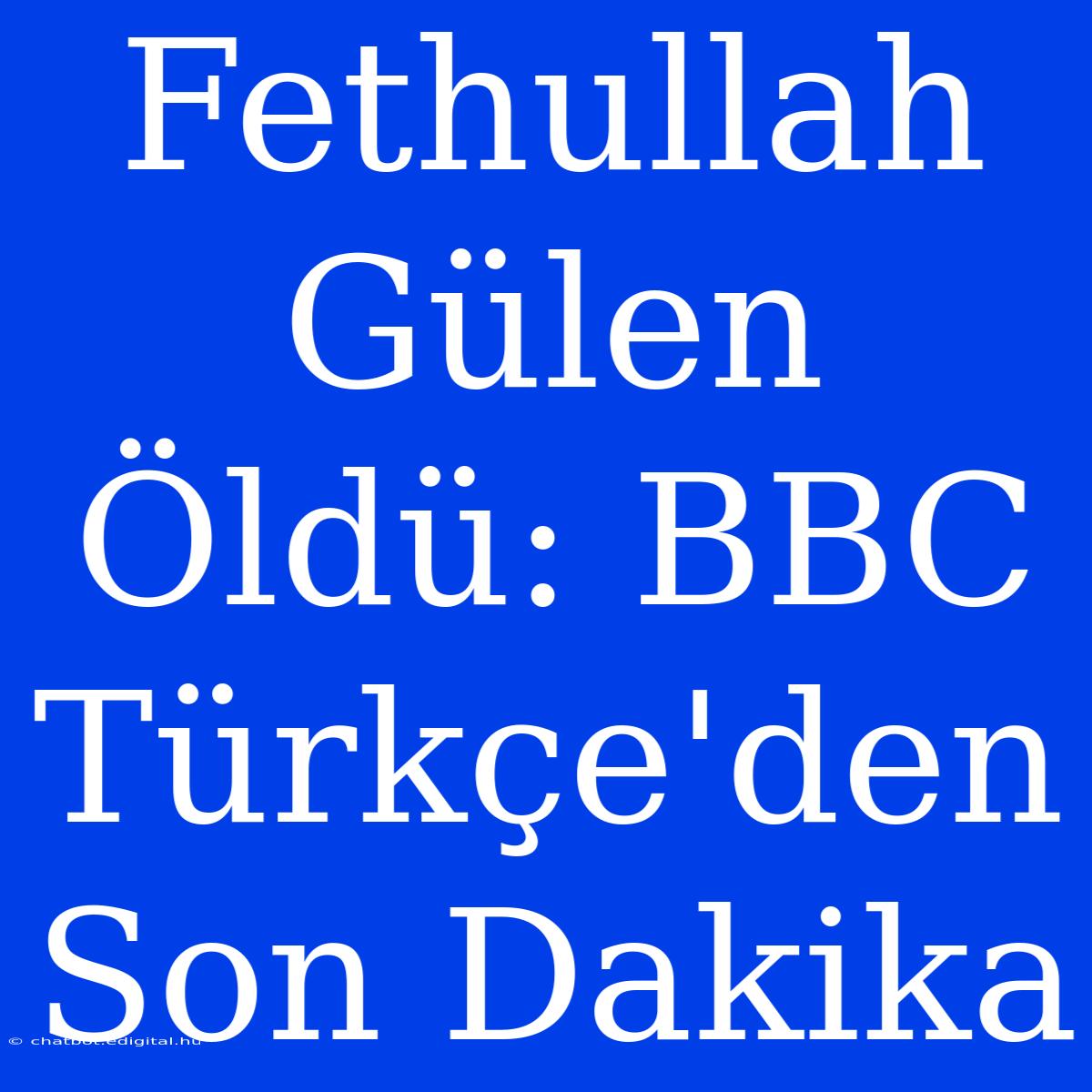 Fethullah Gülen Öldü: BBC Türkçe'den Son Dakika