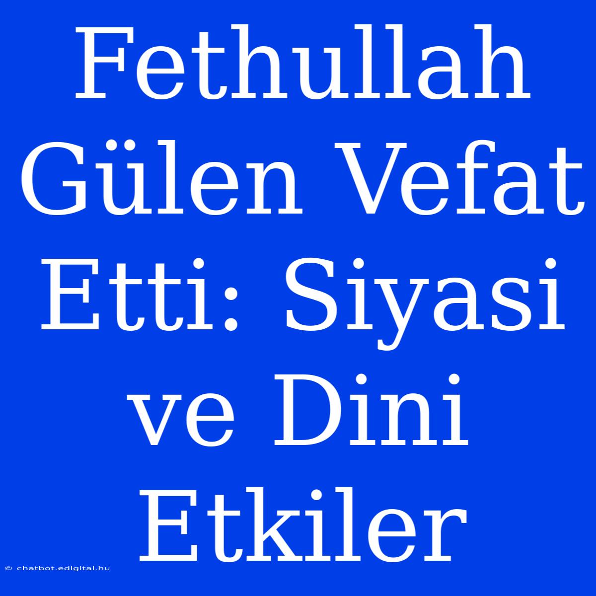 Fethullah Gülen Vefat Etti: Siyasi Ve Dini Etkiler