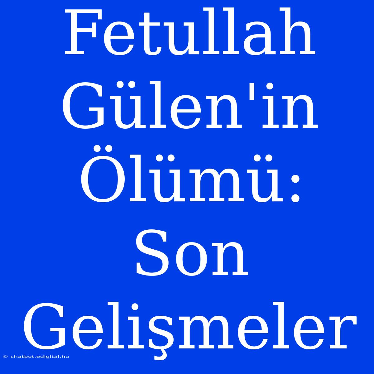 Fetullah Gülen'in Ölümü: Son Gelişmeler