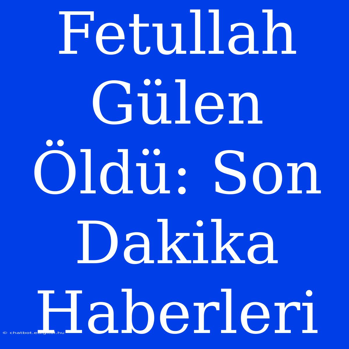 Fetullah Gülen Öldü: Son Dakika Haberleri