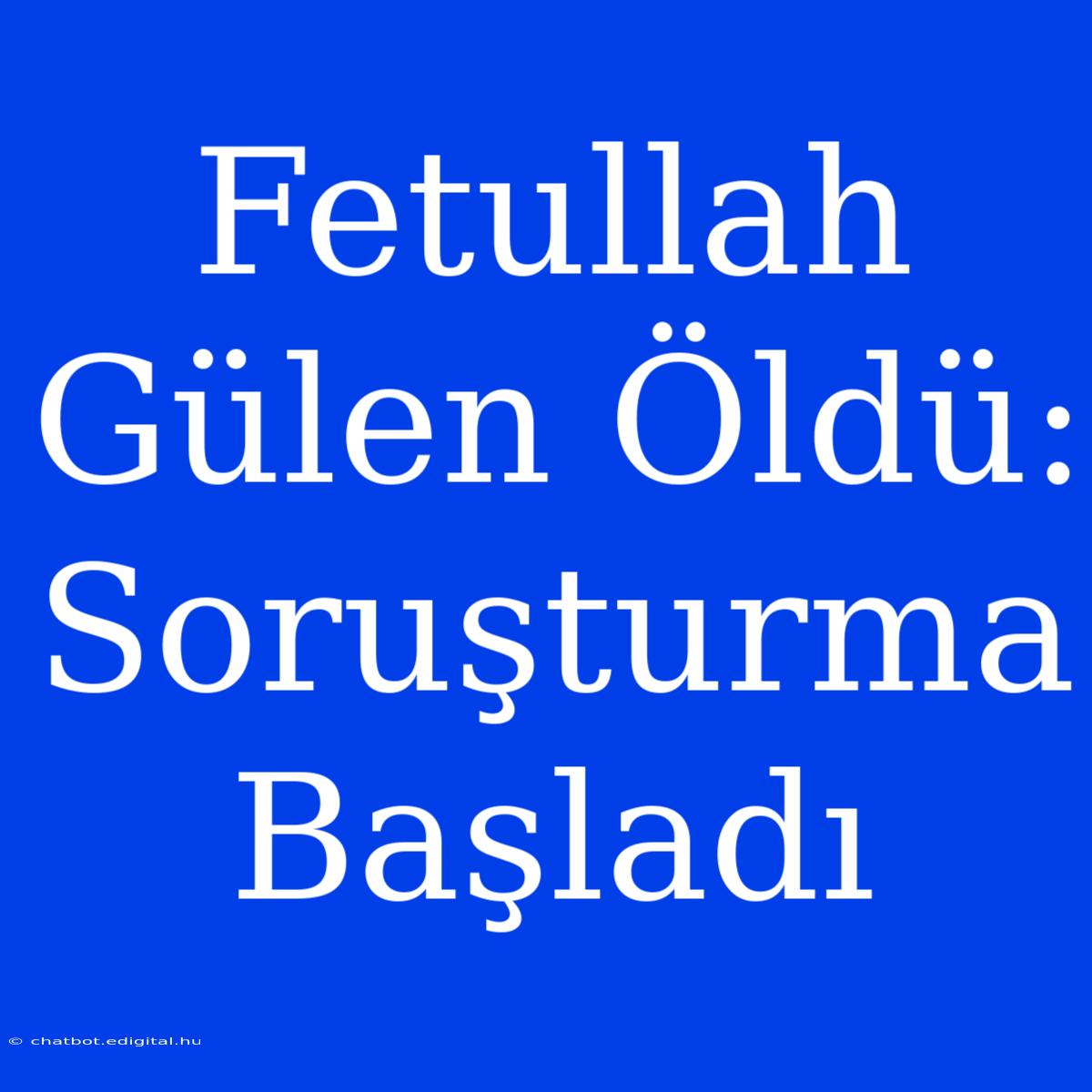 Fetullah Gülen Öldü: Soruşturma Başladı