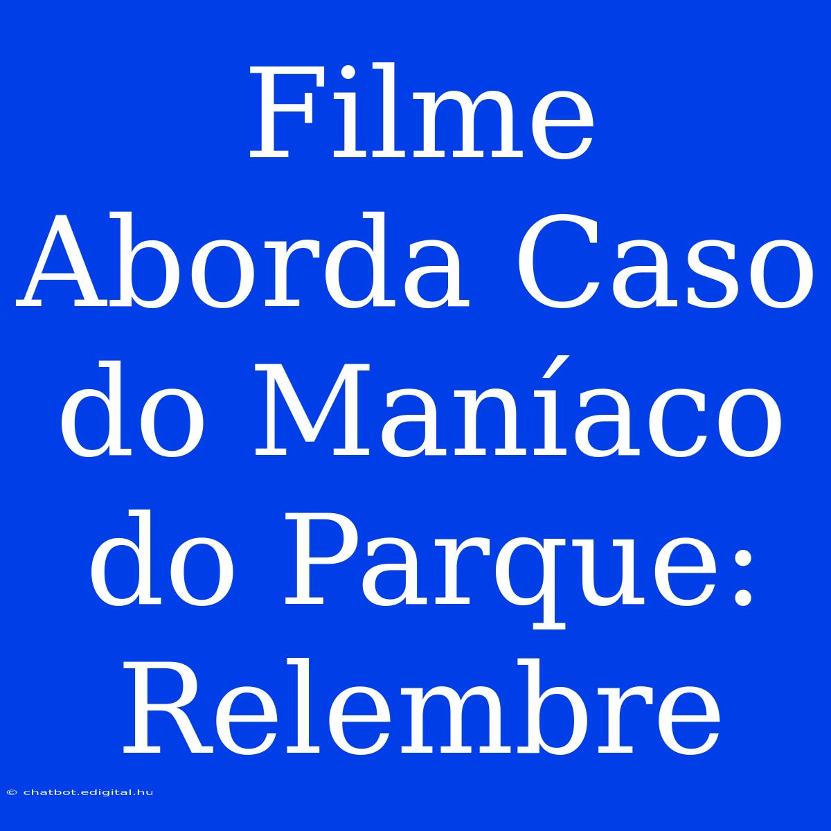 Filme Aborda Caso Do Maníaco Do Parque: Relembre